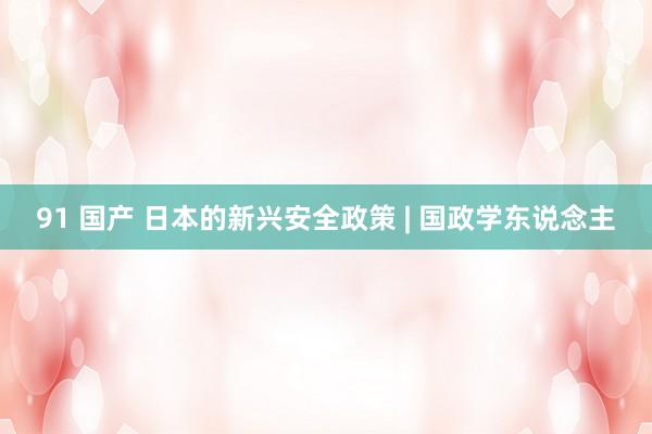 91 国产 日本的新兴安全政策 | 国政学东说念主