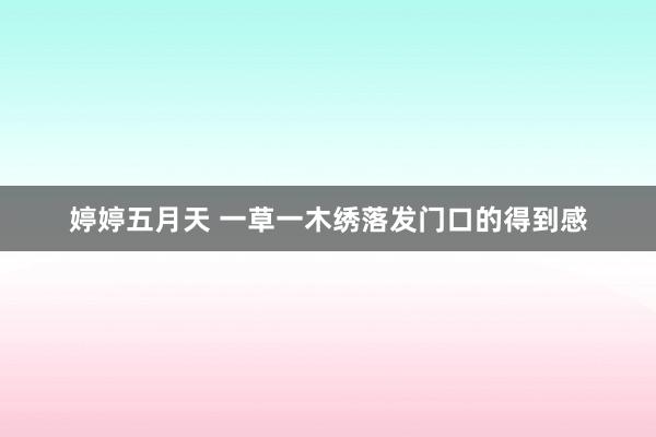 婷婷五月天 一草一木绣落发门口的得到感