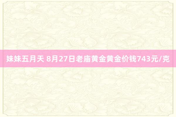 妹妹五月天 8月27日老庙黄金黄金价钱743元/克