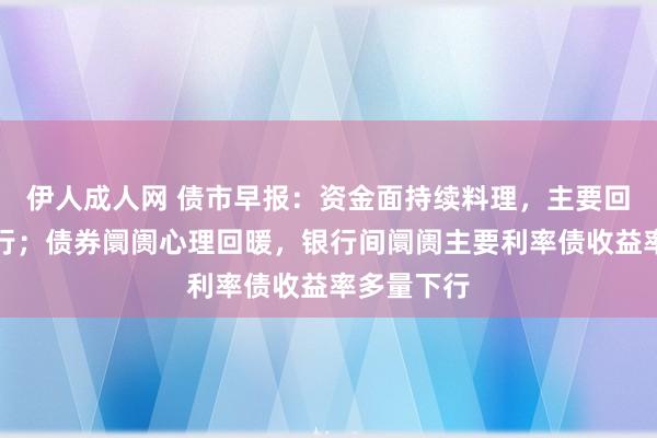 伊人成人网 债市早报：资金面持续料理，主要回购利率上行；债券阛阓心理回暖，银行间阛阓主要利率债收益率多量下行