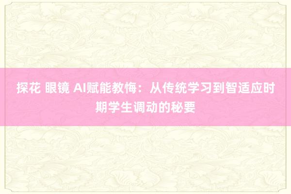 探花 眼镜 AI赋能教悔：从传统学习到智适应时期学生调动的秘要
