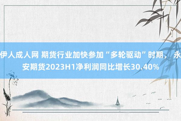 伊人成人网 期货行业加快参加“多轮驱动”时期， 永安期货2023H1净利润同比增长30.40%