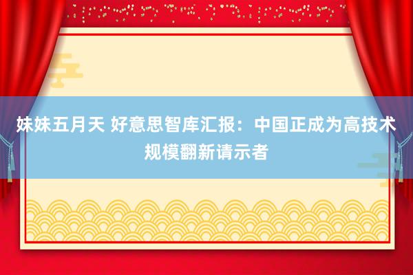 妹妹五月天 好意思智库汇报：中国正成为高技术规模翻新请示者
