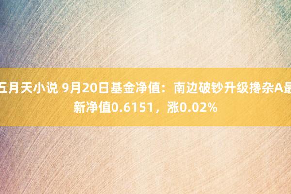 五月天小说 9月20日基金净值：南边破钞升级搀杂A最新净值0.6151，涨0.02%