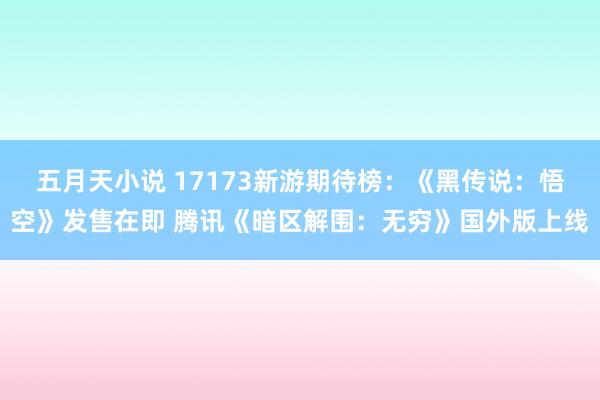 五月天小说 17173新游期待榜：《黑传说：悟空》发售在即 腾讯《暗区解围：无穷》国外版上线
