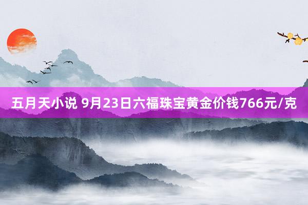 五月天小说 9月23日六福珠宝黄金价钱766元/克