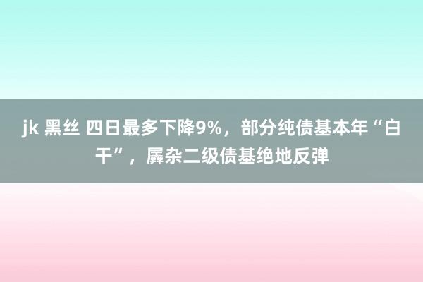 jk 黑丝 四日最多下降9%，部分纯债基本年“白干”，羼杂二级债基绝地反弹