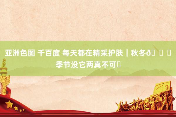 亚洲色图 千百度 每天都在精采护肤|秋冬🍂季节没它两真不可❗