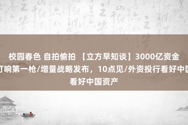 校园春色 自拍偷拍 【立方早知谈】3000亿资金入市打响第一枪/增量战略发布，10点见/外资投行看好中国资产