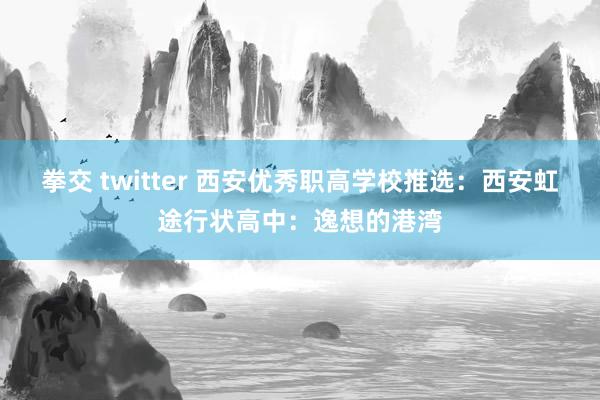拳交 twitter 西安优秀职高学校推选：西安虹途行状高中：逸想的港湾