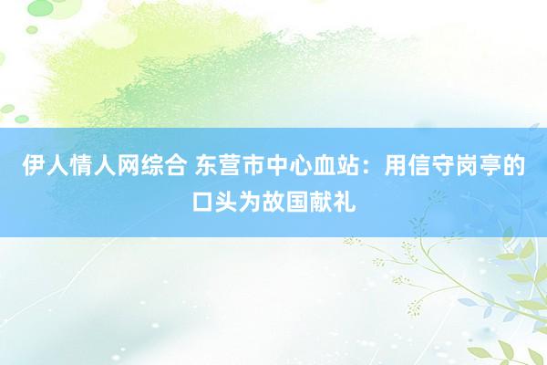 伊人情人网综合 东营市中心血站：用信守岗亭的口头为故国献礼