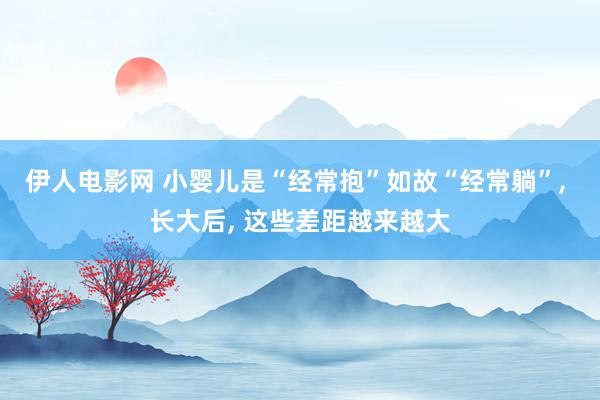 伊人电影网 小婴儿是“经常抱”如故“经常躺”， 长大后， 这些差距越来越大