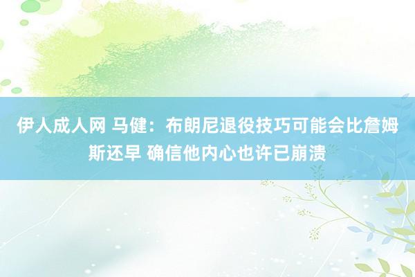 伊人成人网 马健：布朗尼退役技巧可能会比詹姆斯还早 确信他内心也许已崩溃