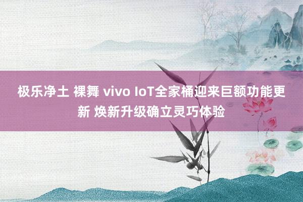 极乐净土 裸舞 vivo IoT全家桶迎来巨额功能更新 焕新升级确立灵巧体验