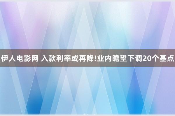 伊人电影网 入款利率或再降!业内瞻望下调20个基点
