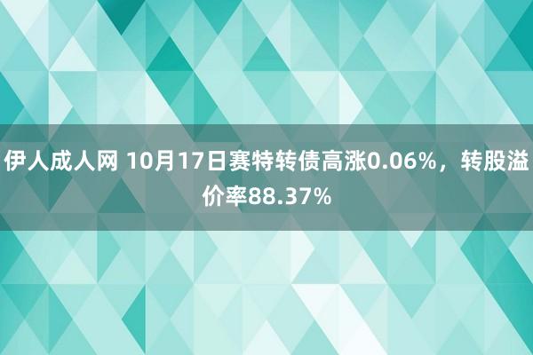 伊人成人网 10月17日赛特转债高涨0.06%，转股溢价率88.37%