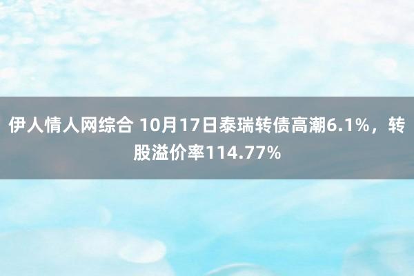 伊人情人网综合 10月17日泰瑞转债高潮6.1%,转股溢价率114.77%
