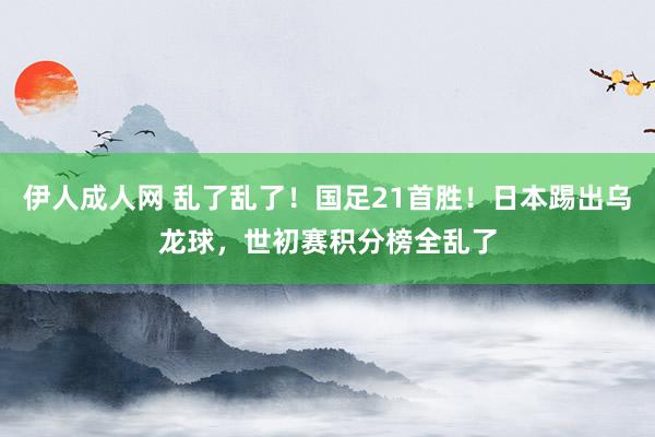 伊人成人网 乱了乱了！国足21首胜！日本踢出乌龙球，世初赛积分榜全乱了