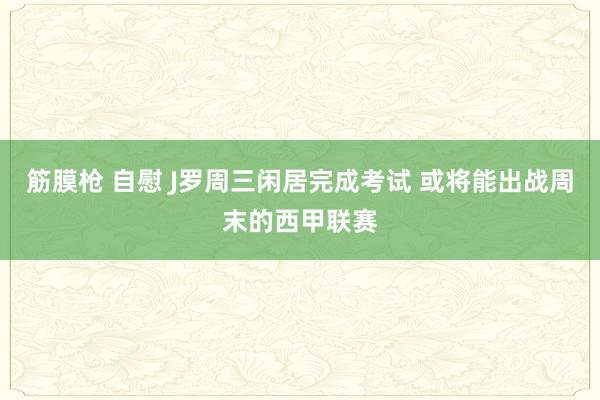 筋膜枪 自慰 J罗周三闲居完成考试 或将能出战周末的西甲联赛