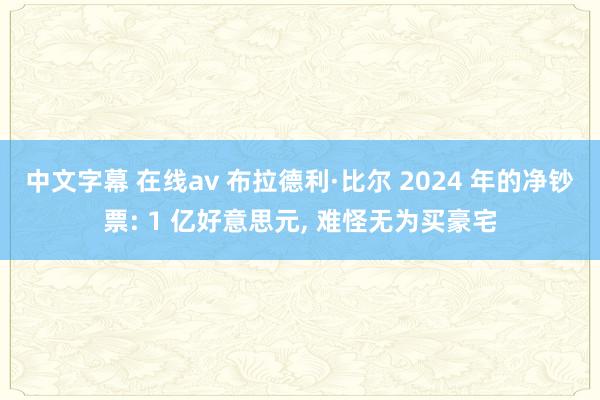 中文字幕 在线av 布拉德利·比尔 2024 年的净钞票: 1 亿好意思元， 难怪无为买豪宅
