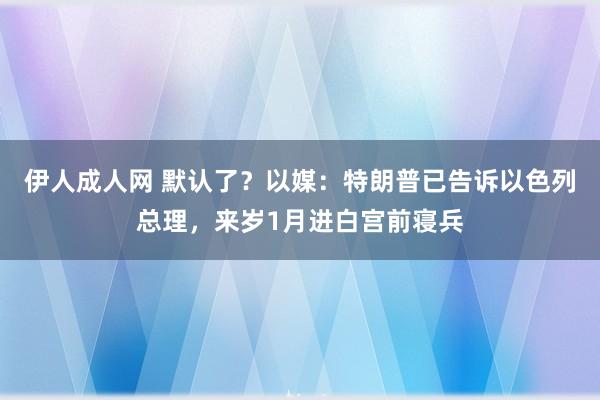 伊人成人网 默认了？以媒：特朗普已告诉以色列总理，来岁1月进白宫前寝兵
