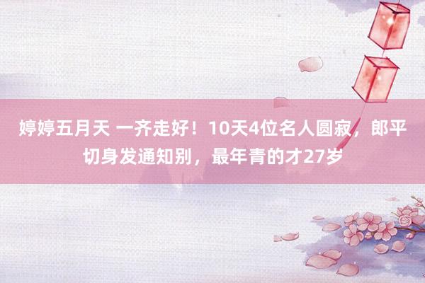 婷婷五月天 一齐走好！10天4位名人圆寂，郎平切身发通知别，最年青的才27岁