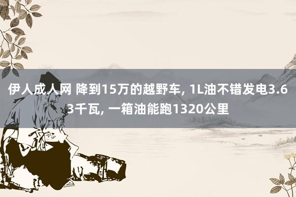 伊人成人网 降到15万的越野车， 1L油不错发电3.63千瓦， 一箱油能跑1320公里