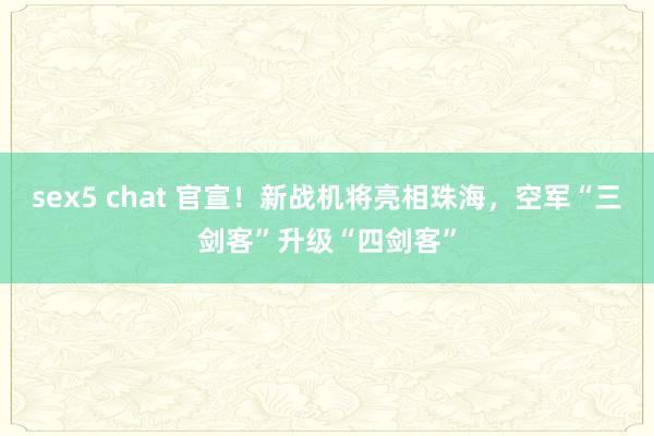 sex5 chat 官宣！新战机将亮相珠海，空军“三剑客”升级“四剑客”