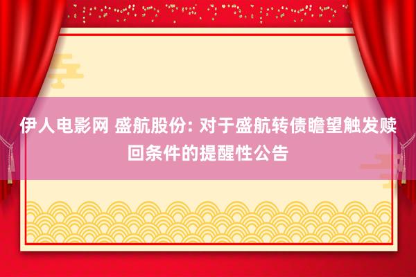 伊人电影网 盛航股份: 对于盛航转债瞻望触发赎回条件的提醒性公告
