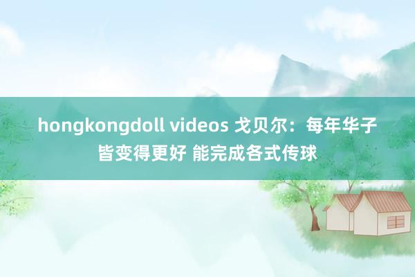 hongkongdoll videos 戈贝尔:每年华子皆变得更好 能完成各式传球