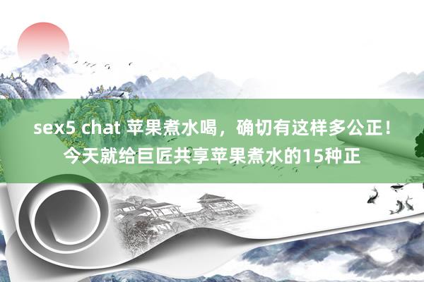 sex5 chat 苹果煮水喝,确切有这样多公正!今天就给巨匠共享苹果煮水的15种正
