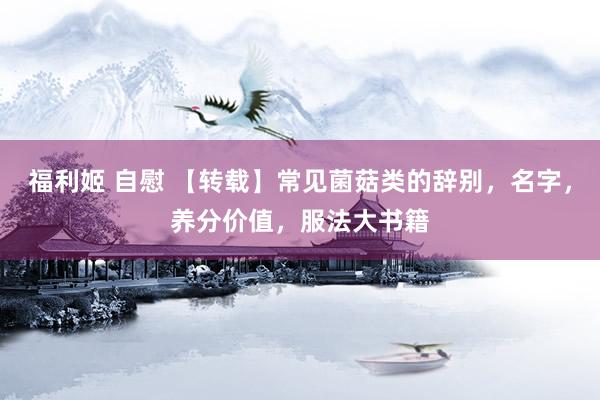 福利姬 自慰 【转载】常见菌菇类的辞别，名字，养分价值，服法大书籍