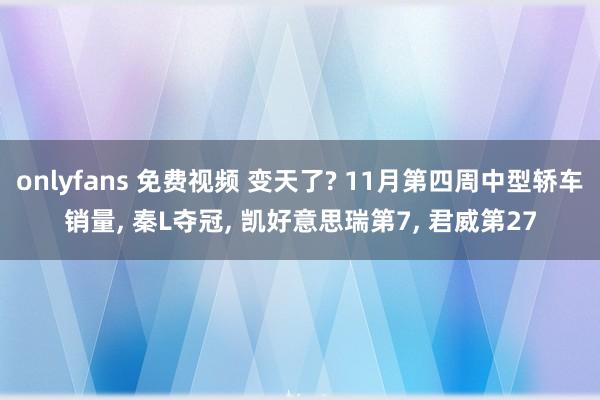 onlyfans 免费视频 变天了? 11月第四周中型轿车销量， 秦L夺冠， 凯好意思瑞第7， 君威第27