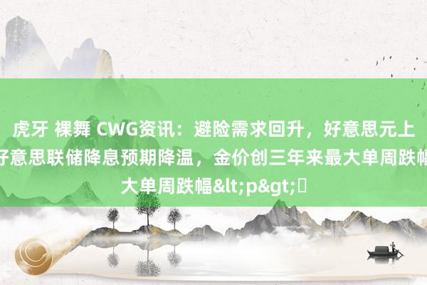 虎牙 裸舞 CWG资讯：避险需求回升，好意思元上周五微涨；好意思联储降息预期降温，金价创三年来最大单周跌幅<p>​