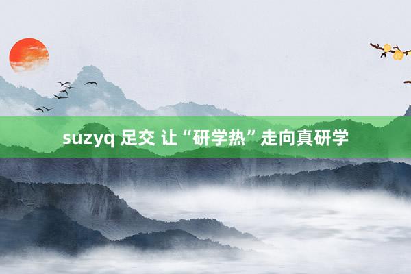 suzyq 足交 让“研学热”走向真研学