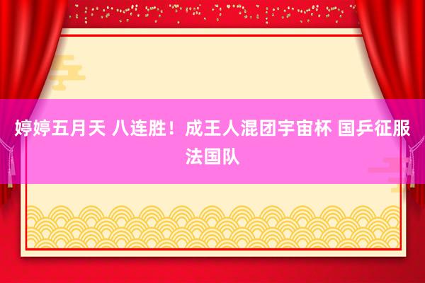 婷婷五月天 八连胜！成王人混团宇宙杯 国乒征服法国队