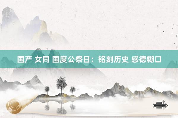国产 女同 国度公祭日：铭刻历史 感德糊口