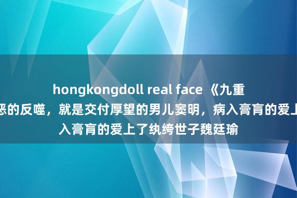 hongkongdoll real face 《九重紫》王映雪经营阴恶的反噬，就是交付厚望的男儿窦明，病入膏肓的爱上了纨绔世子魏廷瑜