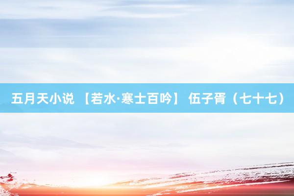 五月天小说 【若水·寒士百吟】 伍子胥（七十七）