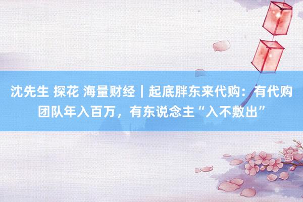 沈先生 探花 海量财经｜起底胖东来代购：有代购团队年入百万，有东说念主“入不敷出”
