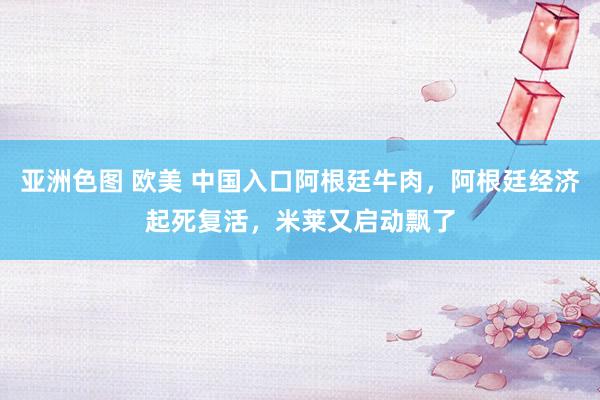 亚洲色图 欧美 中国入口阿根廷牛肉，阿根廷经济起死复活，米莱又启动飘了