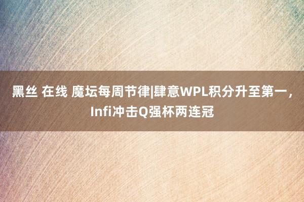 黑丝 在线 魔坛每周节律|肆意WPL积分升至第一，Infi冲击Q强杯两连冠
