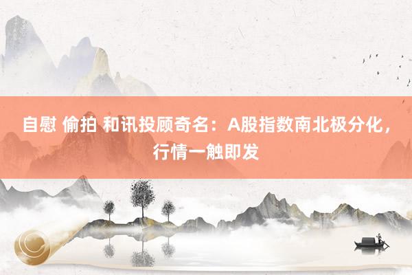 自慰 偷拍 和讯投顾奇名：A股指数南北极分化，行情一触即发