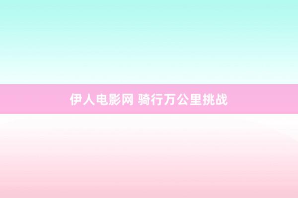 伊人电影网 骑行万公里挑战