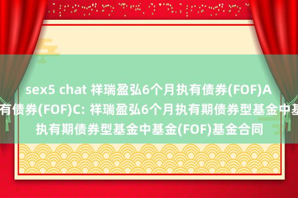 sex5 chat 祥瑞盈弘6个月执有债券(FOF)A,祥瑞盈弘6个月执有债券(FOF)C: 祥瑞盈弘6个月执有期债券型基金中基金(FOF)基金合同