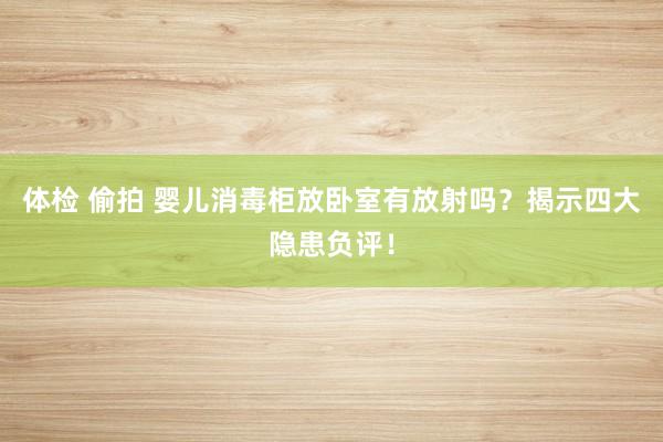 体检 偷拍 婴儿消毒柜放卧室有放射吗？揭示四大隐患负评！