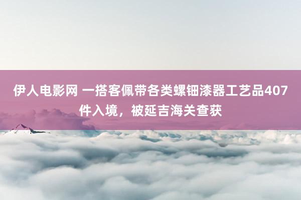 伊人电影网 一搭客佩带各类螺钿漆器工艺品407件入境，被延吉海关查获