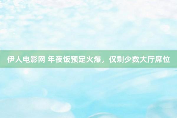 伊人电影网 年夜饭预定火爆，仅剩少数大厅席位