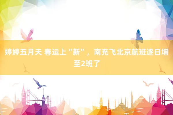 婷婷五月天 春运上“新”，南充飞北京航班逐日增至2班了