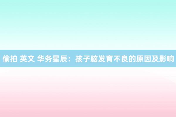 偷拍 英文 华务星辰：孩子脑发育不良的原因及影响